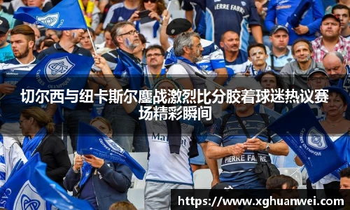 切尔西与纽卡斯尔鏖战激烈比分胶着球迷热议赛场精彩瞬间