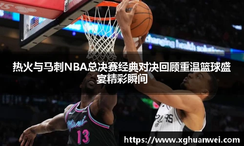 XC-Sports热火与马刺NBA总决赛经典对决回顾重温篮球盛宴精彩瞬间